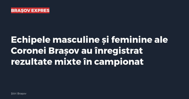 Echipele masculine și feminine ale Coronei Brașov au înregistrat rezultate mixte în campionat