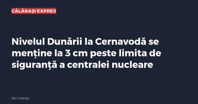 Nivelul Dunării la Cernavodă se menține la 3 cm peste limita de siguranță a centralei nucleare