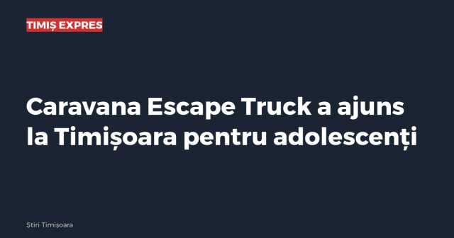 Caravana Escape Truck a ajuns la Timișoara pentru adolescenți