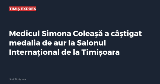 Medicul Simona Coleașă a câștigat medalia de aur la Salonul Internațional de la Timișoara
