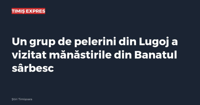 Un grup de pelerini din Lugoj a vizitat mănăstirile din Banatul sârbesc