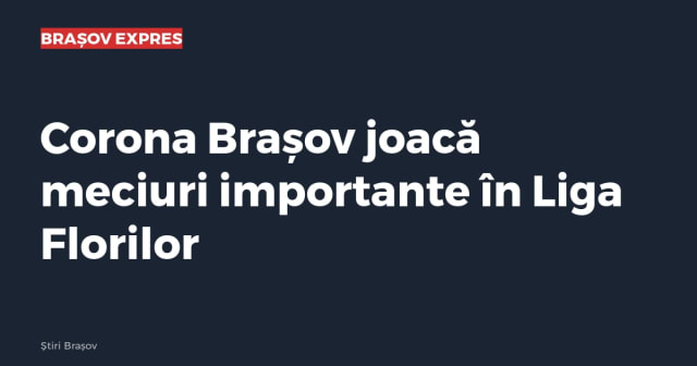 Corona Brașov joacă meciuri importante în Liga Florilor