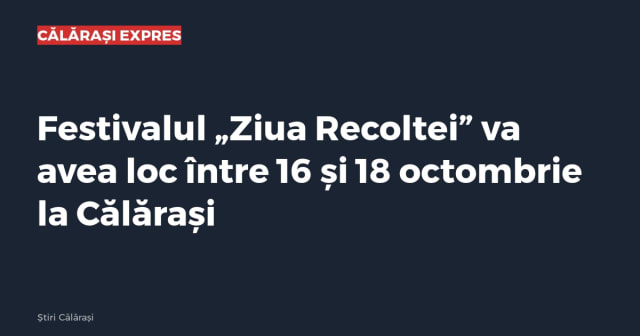Festivalul „Ziua Recoltei” va avea loc între 16 și 18 octombrie la Călărași