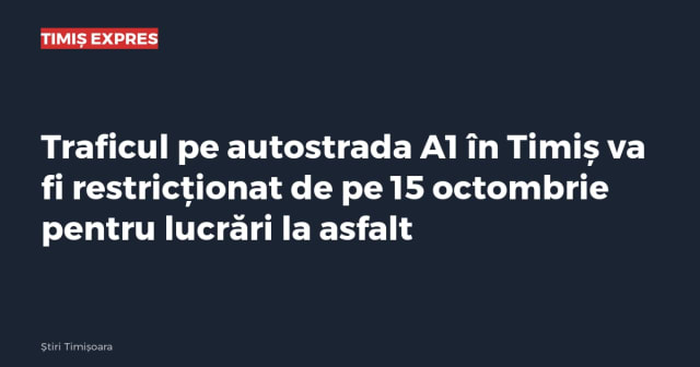 Traficul pe autostrada A1 în Timiș va fi restricționat de pe 15 octombrie pentru lucrări la asfalt