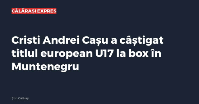 Cristi Andrei Cașu a câștigat titlul european U17 la box în Muntenegru