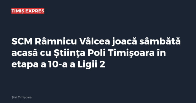 SCM Râmnicu Vâlcea joacă sâmbătă acasă cu Știința Poli Timișoara în etapa a 10-a a Ligii 2