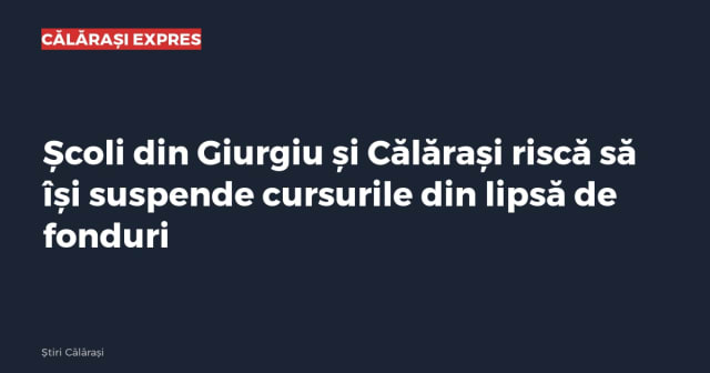 Școli din Giurgiu și Călărași riscă să își suspende cursurile din lipsă de fonduri