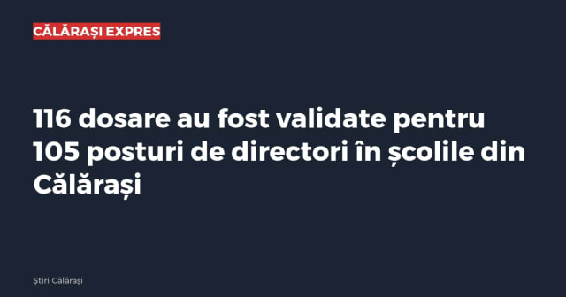 116 dosare au fost validate pentru 105 posturi de directori în școlile din Călărași