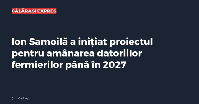 Ion Samoilă a inițiat proiectul pentru amânarea datoriilor fermierilor până în 2027