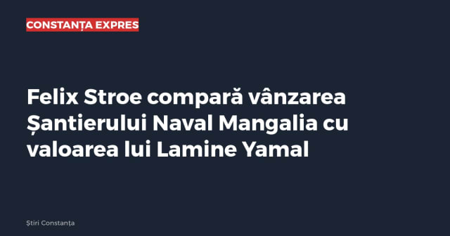 Felix Stroe compară vânzarea Șantierului Naval Mangalia cu valoarea lui Lamine Yamal