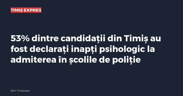 53% dintre candidații din Timiș au fost declarați inapți psihologic la admiterea în școlile de poliție