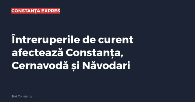 Întreruperile de curent afectează Constanța, Cernavodă și Năvodari