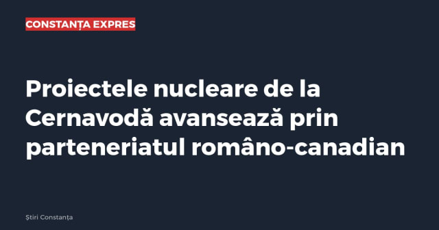 Proiectele nucleare de la Cernavodă avansează prin parteneriatul româno-canadian