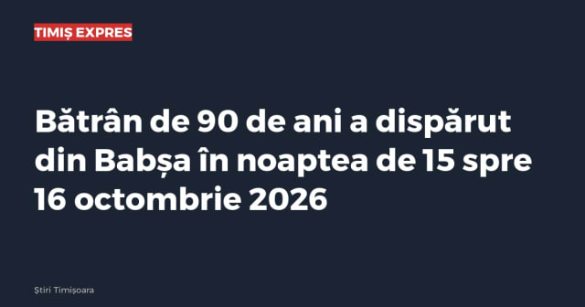 Bătrân de 90 de ani a dispărut din Babșa în noaptea de 15 spre 16 octombrie 2026