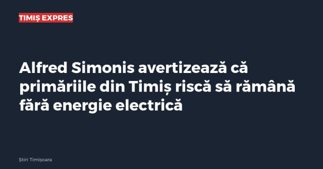 Alfred Simonis avertizează că primăriile din Timiș riscă să rămână fără energie electrică