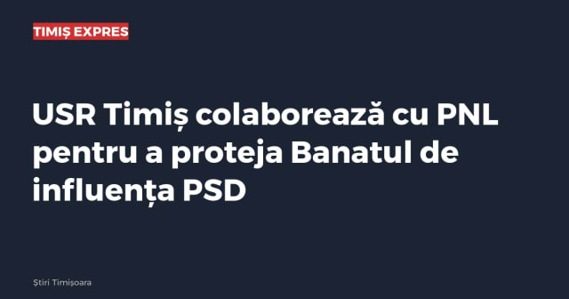 USR Timiș colaborează cu PNL pentru a proteja Banatul de influența PSD