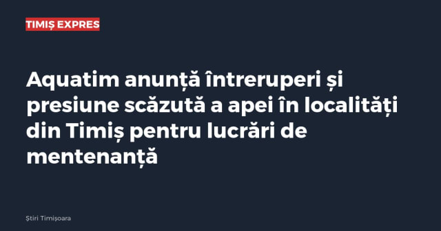Aquatim anunță întreruperi și presiune scăzută a apei în localități din Timiș pentru lucrări de mentenanță