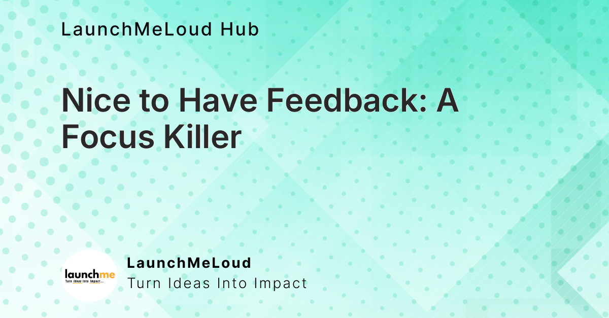 The Hidden Dangers of ‘Nice to Have’ Feedback