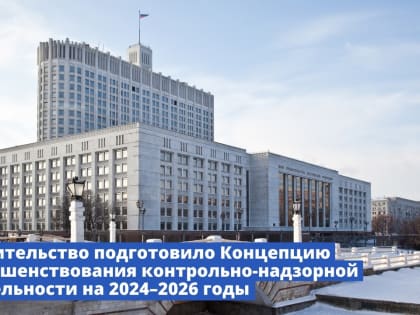 Правительство России подготовило Концепцию совершенствования контрольно-надзорной деятельности на 2024–2026 годы