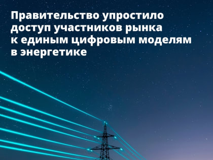Правительство упростило доступ участников рынка к единым цифровым моделям в энергетике