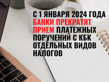С 1 января 2024 года Банки прекратят прием платежных поручений с КБК отдельных видов налогов