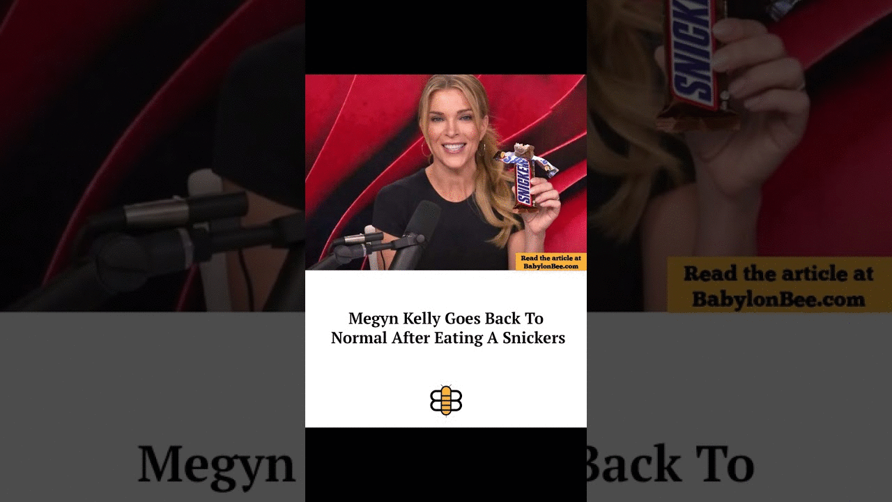 Read the article: https://babylonbee.com/news/megyn-kelly-goes-back-to-normal-after-eating-a-snicker