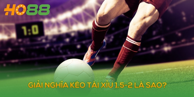 Kèo tài xỉu 1.5-2 là gì?