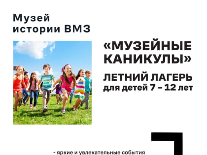 Приглашаем детей на летние каникулы в музей истории ВМЗ!