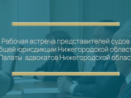 Состоялась рабочая встреча представителей судов общей юрисдикции Нижегородской области и Палаты адвокатов Нижегородской области