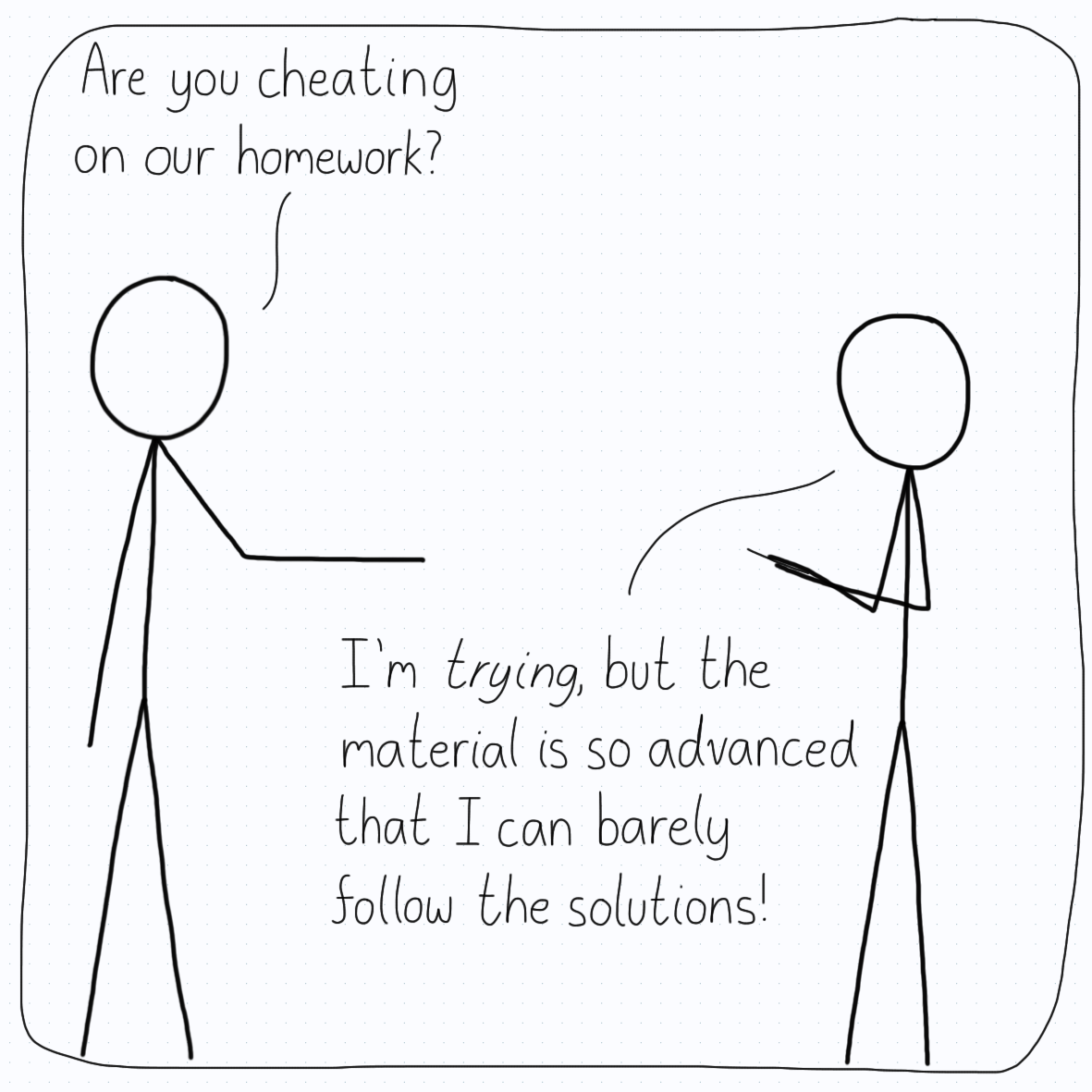 Person 1: "Are you cheating on our homework?" Person 2 (looking at their device): "I'm trying, but the material is so advanced that I can barely follow the solutions!"