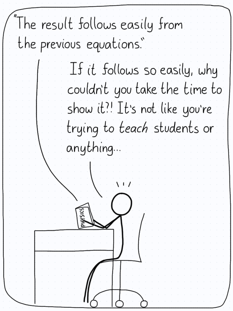 Textbook: "The result follows easily from the previous equations." Student: "If it follows so easily, why couldn't you take the time to show it?! It's not like you're trying to teach students or anything..."