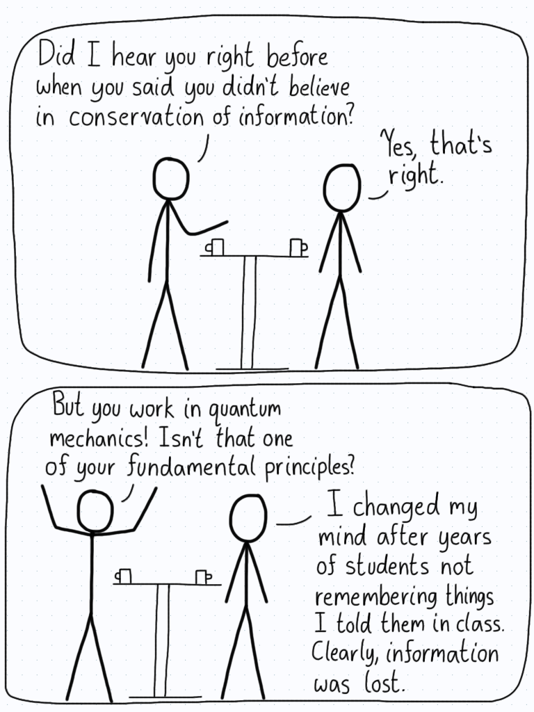 One person is incredulous that their physicist friend does not believe in conservation of information. The friend explains that they lost faith in the idea after seeing so many students forget topics that he taught them.