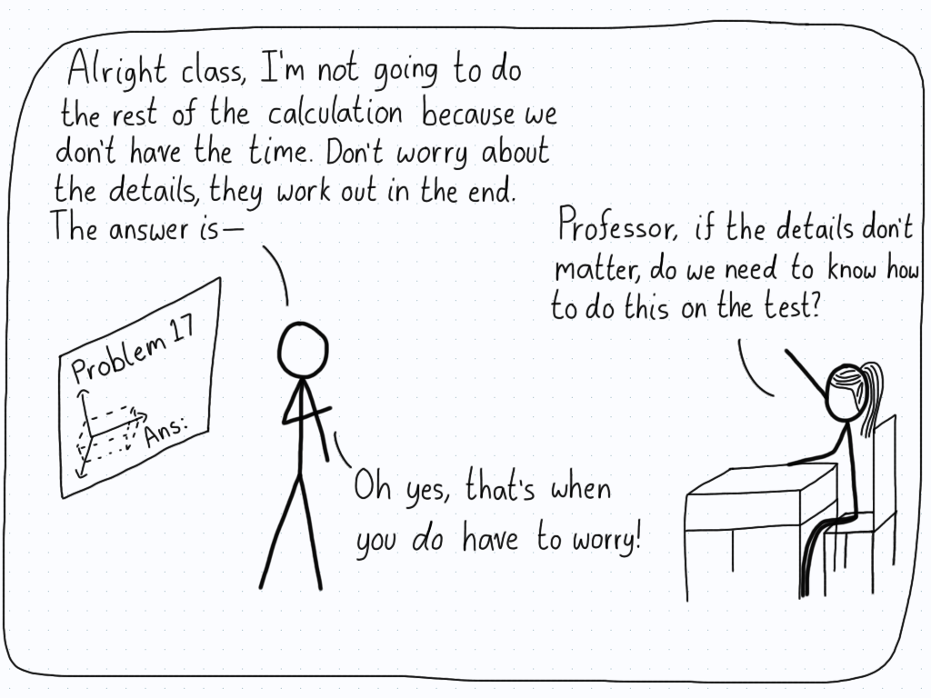 A teacher decides to not go through the whole derivation and just says the details work out. A student asks if they need to know this for the test, and the teacher replies that the test is where the details do matter.