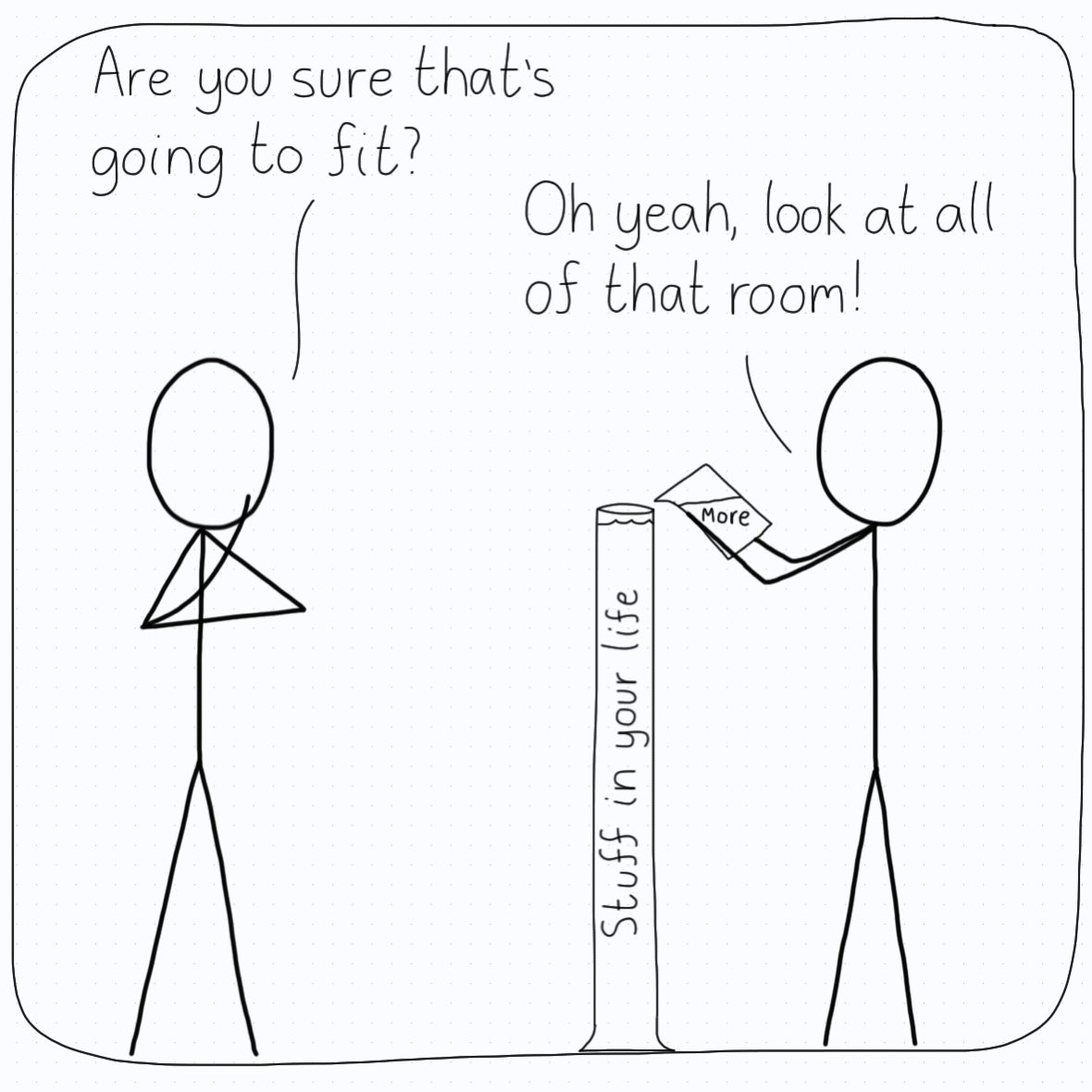 Person 1: "Are you sure that's going to fit?" Person 2 (filling a container labelled 'stuff in your life' and getting near the brim): "Oh yeah, look at all of that room!"