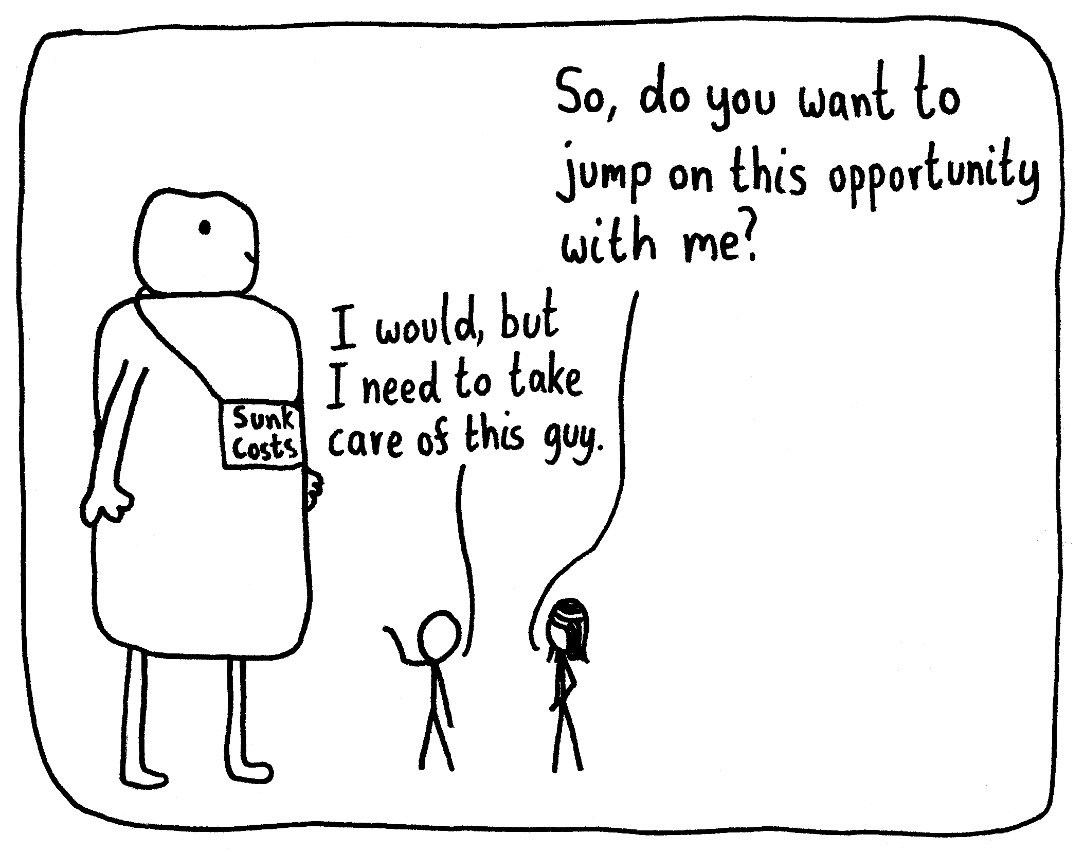 Two friends are talking. One asks, "So, do you want to jump on this opportunity with me?" He gestures behind him to a large creature with a name tag that says 'Sunk Costs' and tells her, "I would, but I need to take care of this guy."