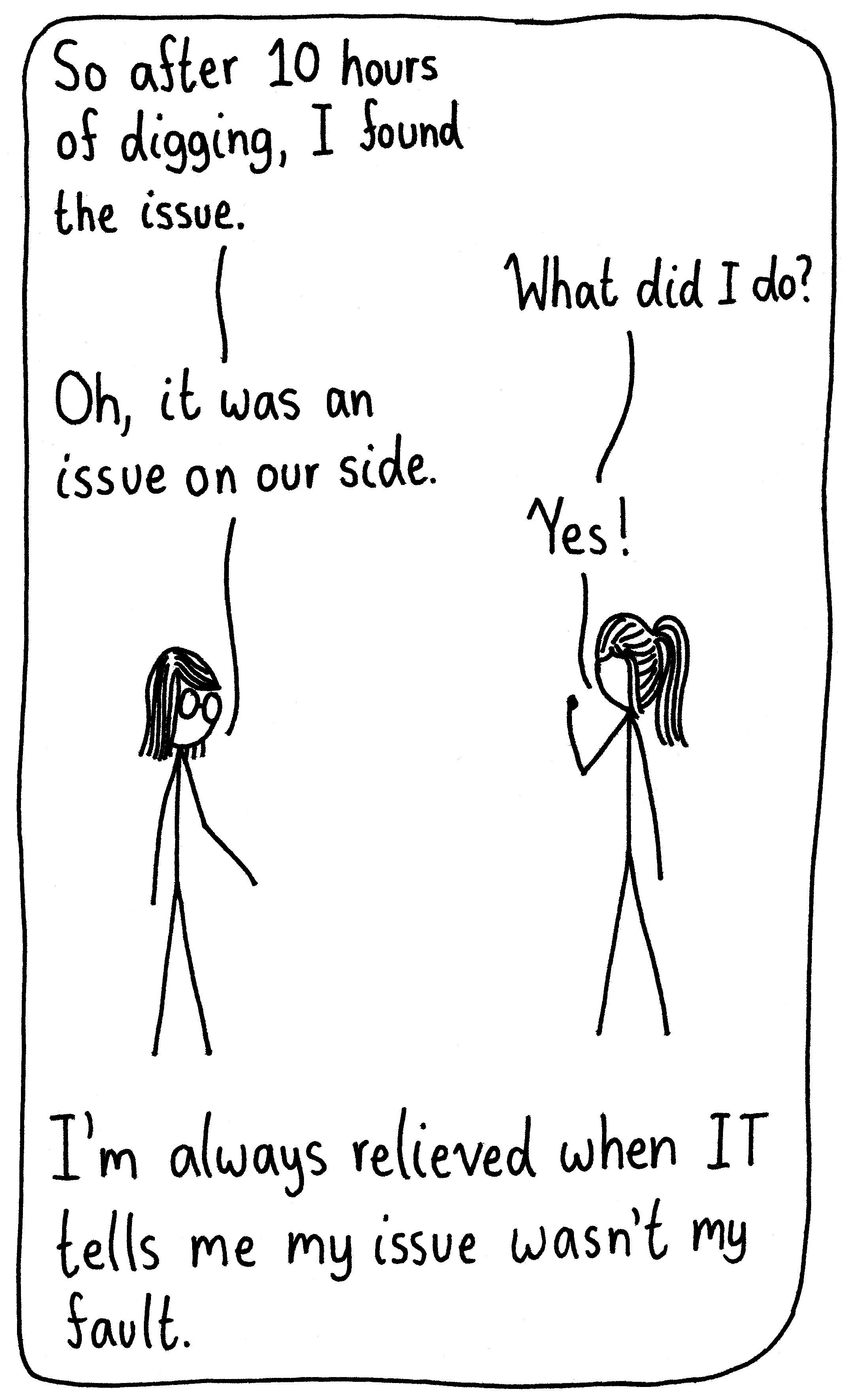 A woman from IT says, "So after 10 hours of digging, I found the issue." The researcher says, "What did I do?" The IT worker answers, "Oh, it was an issue on our side." The researcher pumps her fist and exclaims, "Yes!" Caption: I'm always relieved when IT tells me my issue wasn't my fault.