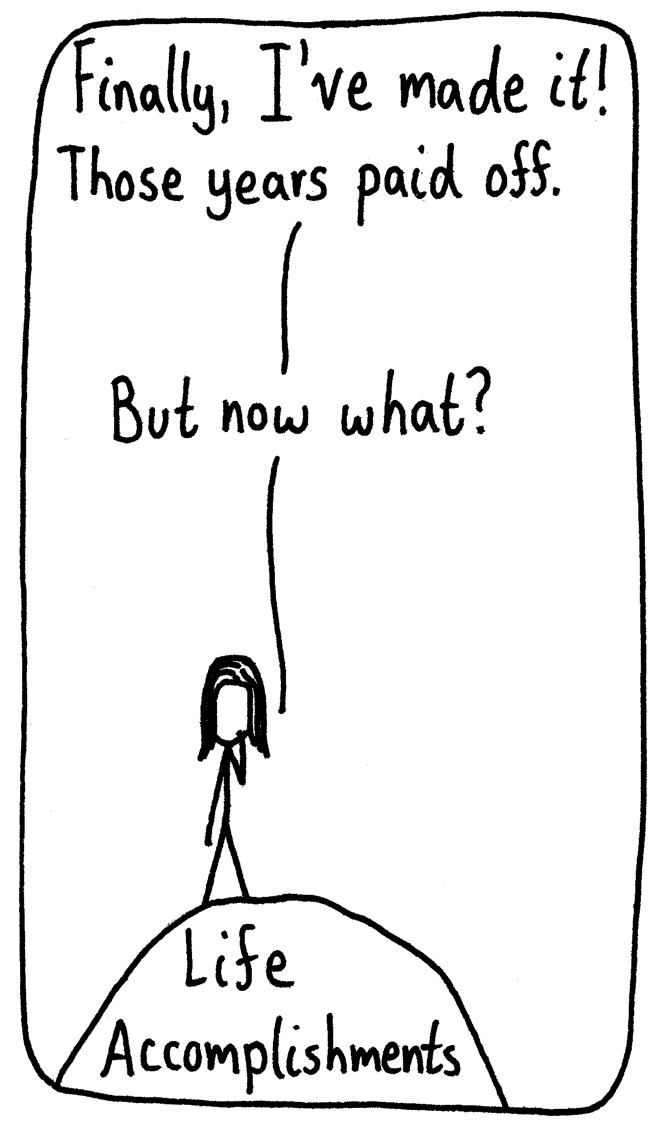 A woman stands at the top of a hill labeled, "Life Accomplishments". She says, "Finally, I've made it! Those years paid off." (Pause) "But now what?"