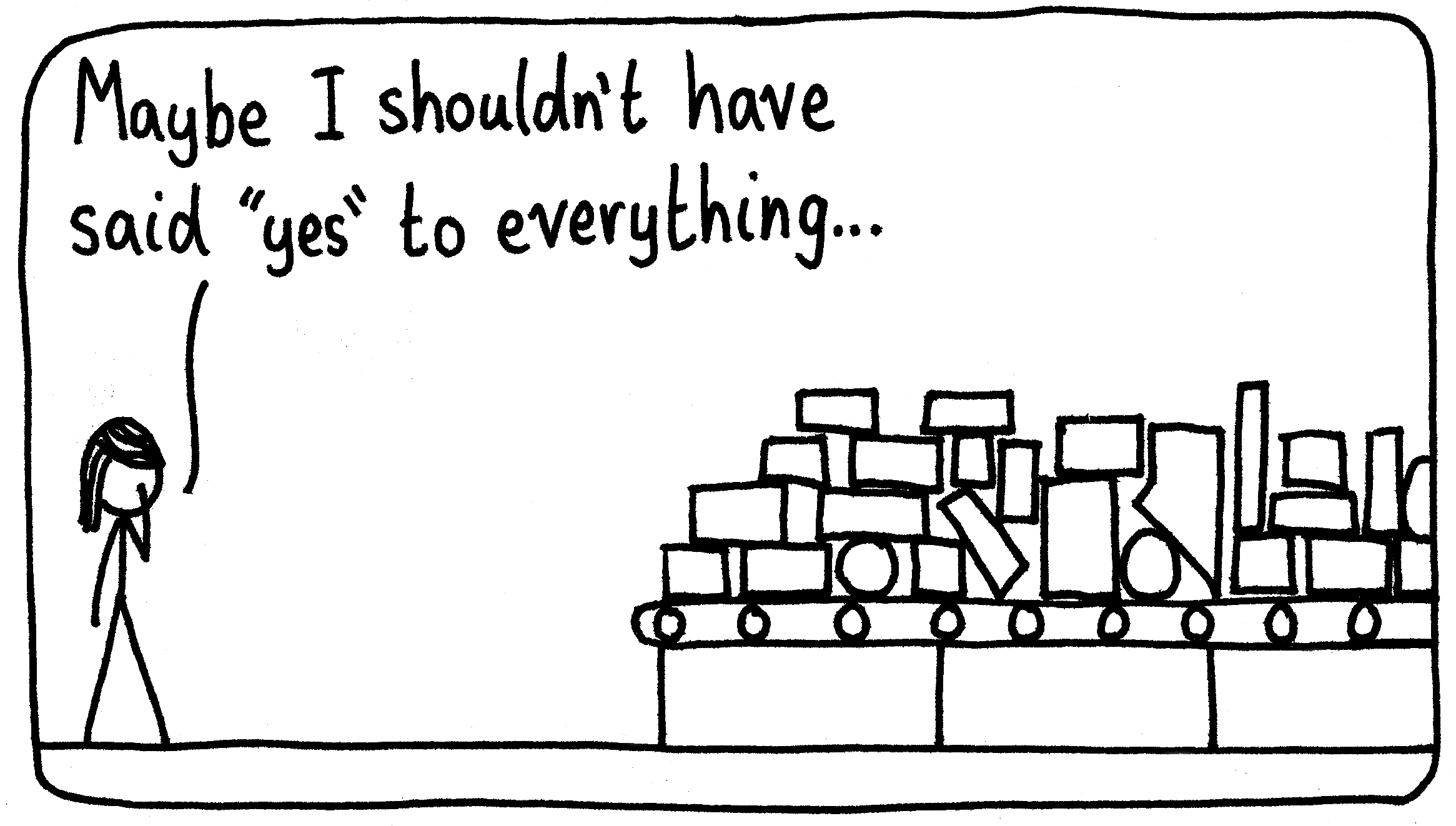 A woman holds one hand to her chin as she views a conveyor belt bringing too many boxes her way. She says, "Maybe I shouldn't have said 'yes' to everything..."