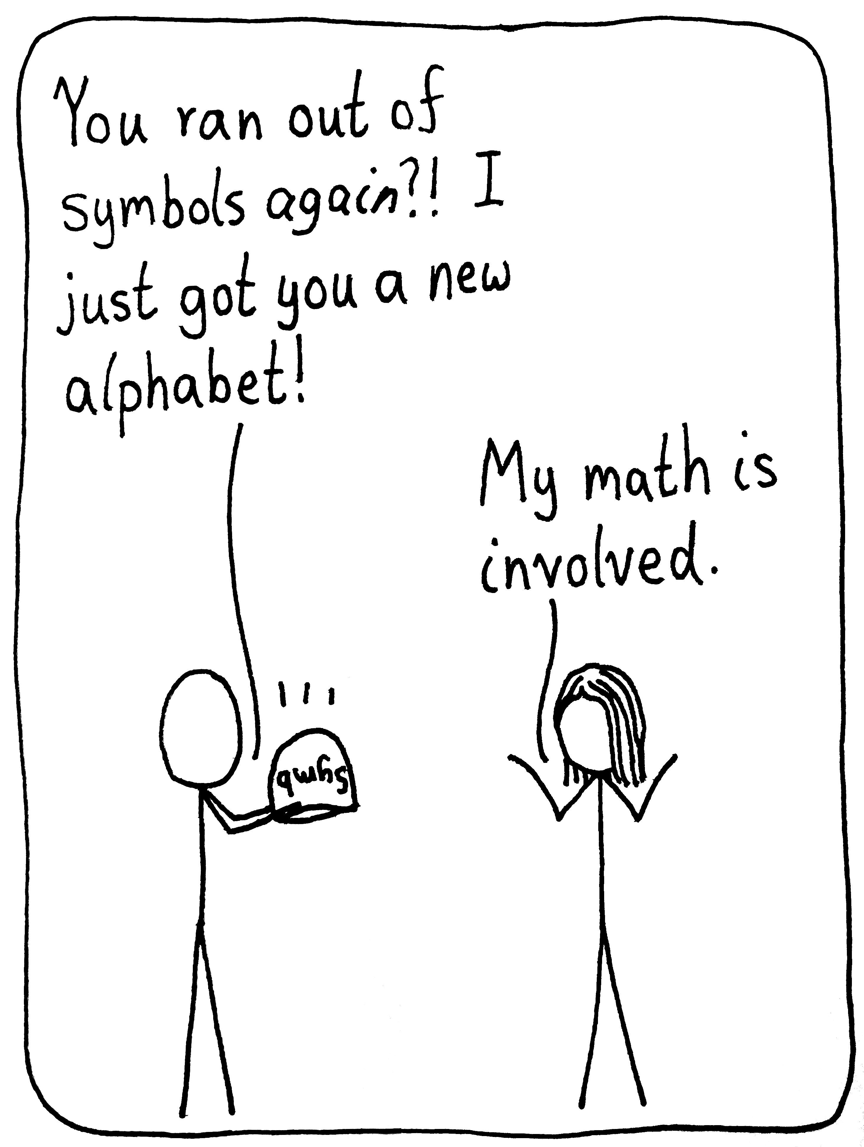 A mathematician looks at his friend while shaking an upside-down "Symbols" bucket. He says, "You ran out of symbols again?! I jut got you a new alphabet!" She shrugs and tells him, "My math is involved."