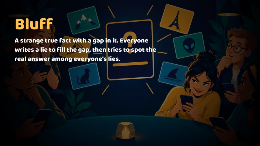 Bluff. A strange true fact with a gap in it. Everyone writes a lie to fill the gap, then tries to spot the real answer. Fool your friends and score.