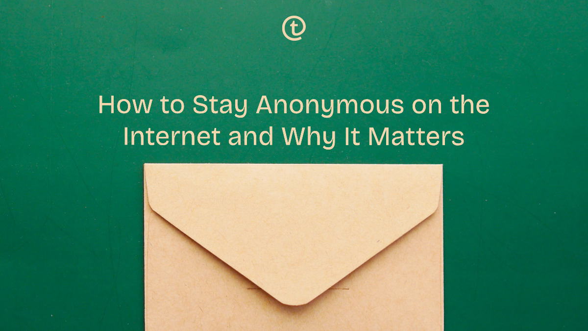 How to Stay Anonymous on the Internet and Why It Matters