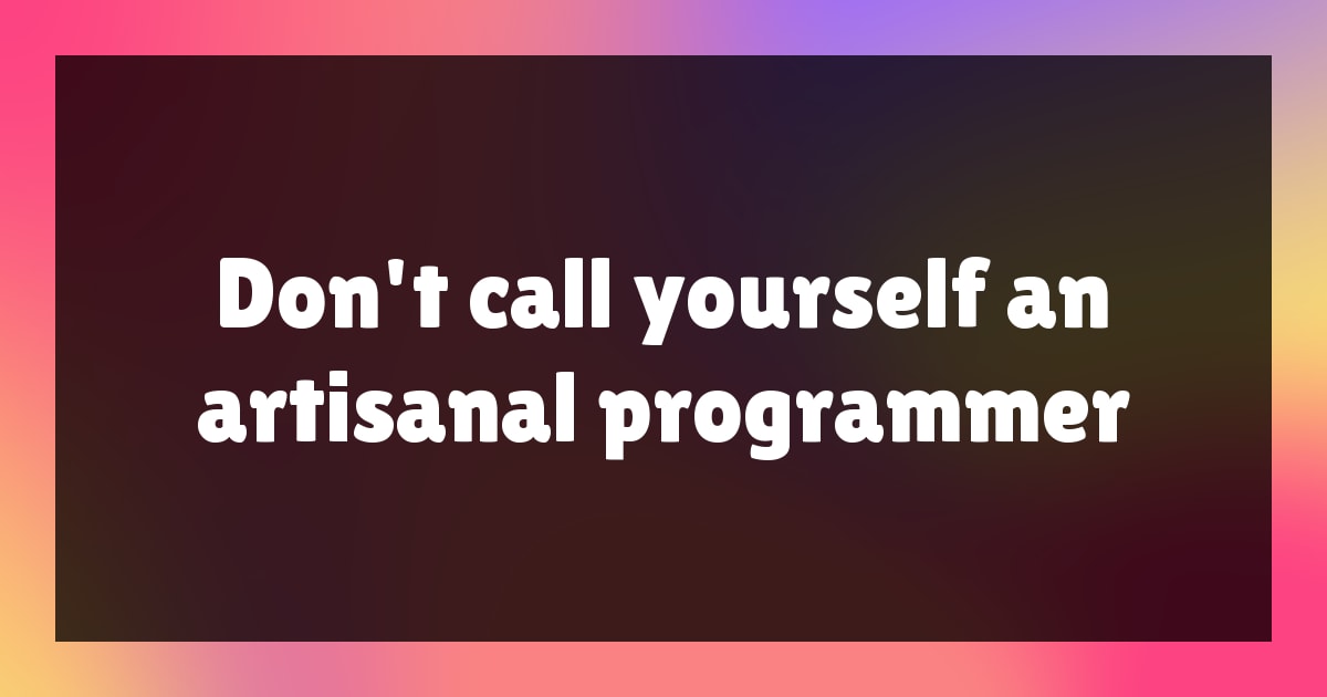 Don't call yourself an artisanal programmer