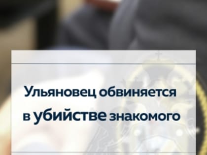 Житель Ульяновска обвиняется в убийстве знакомого