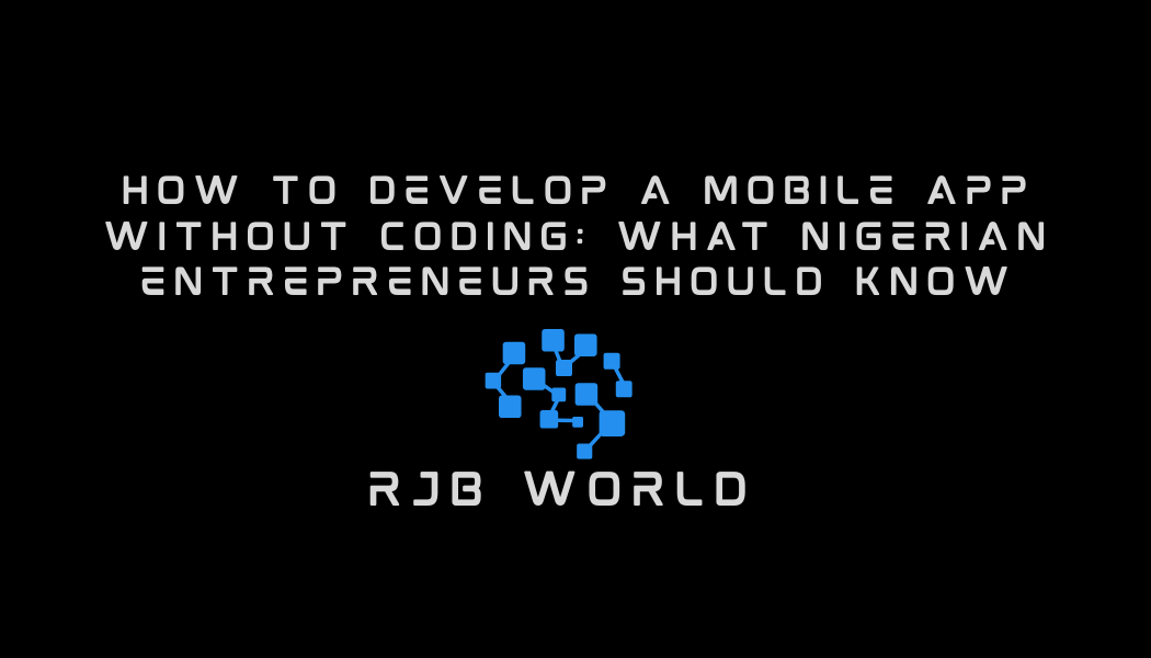 How to Develop a Mobile App Without Coding: What Nigerian Entrepreneurs Should Know