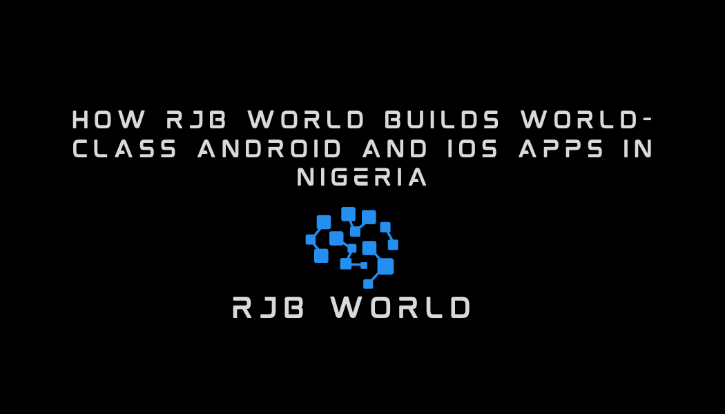 How RJB World Builds World-Class Android and iOS Apps in Nigeria