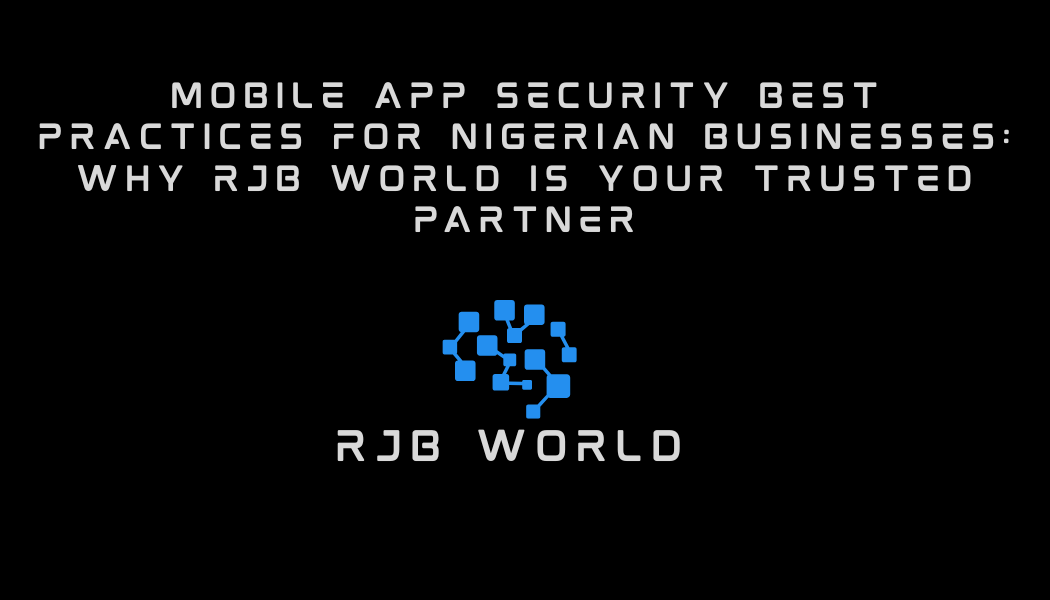 Mobile App Security Best Practices for Nigerian Businesses: Why RJB World Is Your Trusted Partner