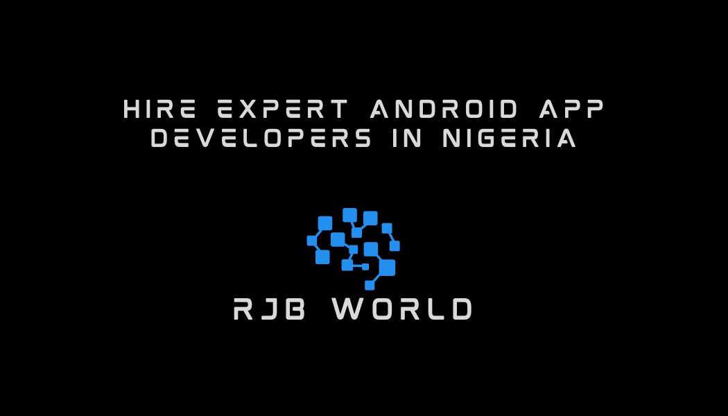 Hire Expert Android App Developers in Nigeria: Partner with RJB World