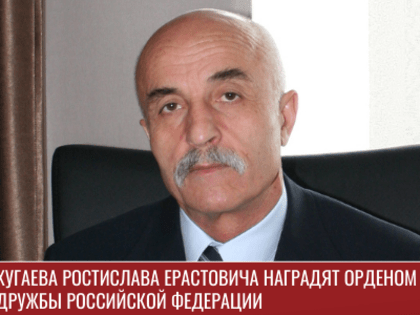 Хугаева Ростислава Ерастовича наградят Орденом Дружбы Российской Федерации