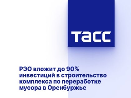 РЭО вложит до 90% инвестиций в строительство комплекса по переработке мусора в Оренбуржье