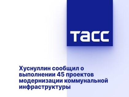 Хуснуллин сообщил о выполнении 45 проектов модернизации коммунальной инфраструктуры